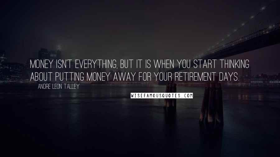 Andre Leon Talley Quotes: Money isn't everything, but it is when you start thinking about putting money away for your retirement days.