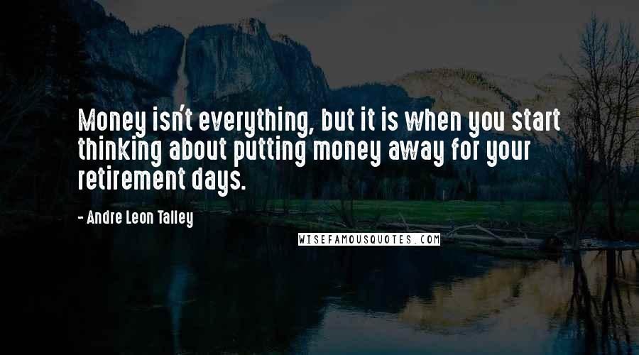 Andre Leon Talley Quotes: Money isn't everything, but it is when you start thinking about putting money away for your retirement days.