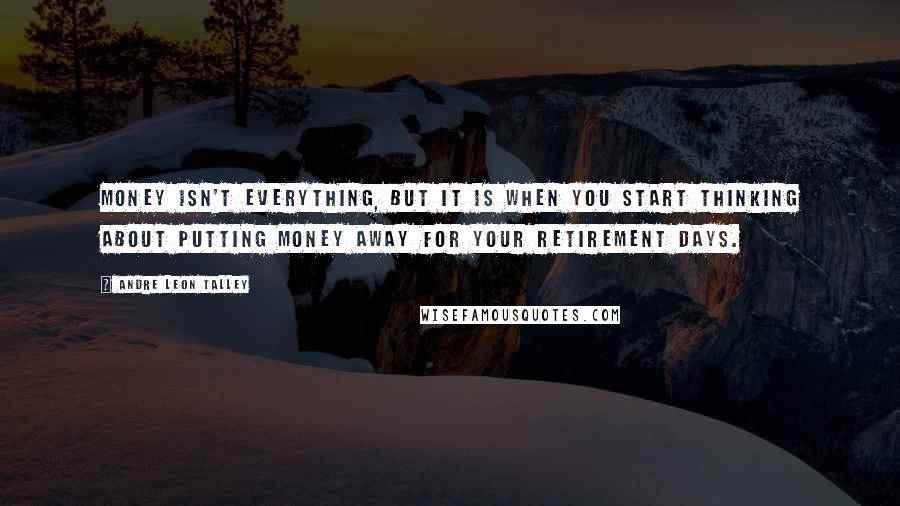 Andre Leon Talley Quotes: Money isn't everything, but it is when you start thinking about putting money away for your retirement days.