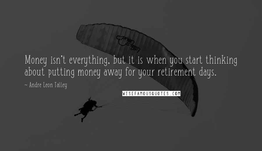 Andre Leon Talley Quotes: Money isn't everything, but it is when you start thinking about putting money away for your retirement days.