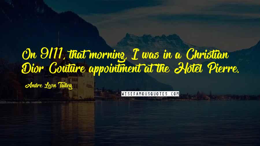 Andre Leon Talley Quotes: On 9/11, that morning, I was in a Christian Dior Couture appointment at the Hotel Pierre.