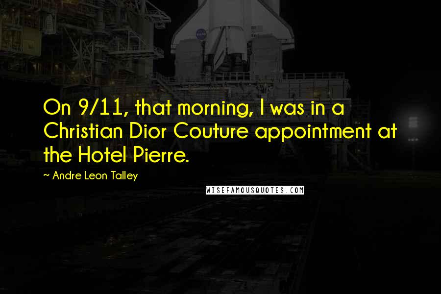 Andre Leon Talley Quotes: On 9/11, that morning, I was in a Christian Dior Couture appointment at the Hotel Pierre.