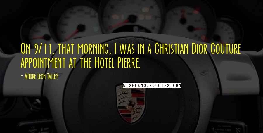 Andre Leon Talley Quotes: On 9/11, that morning, I was in a Christian Dior Couture appointment at the Hotel Pierre.