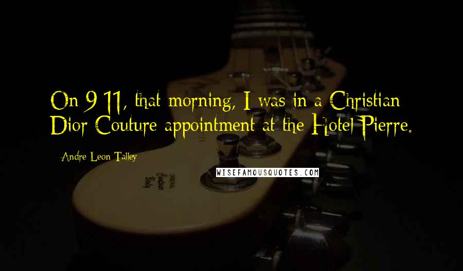 Andre Leon Talley Quotes: On 9/11, that morning, I was in a Christian Dior Couture appointment at the Hotel Pierre.