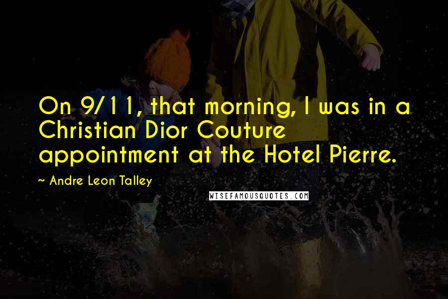 Andre Leon Talley Quotes: On 9/11, that morning, I was in a Christian Dior Couture appointment at the Hotel Pierre.