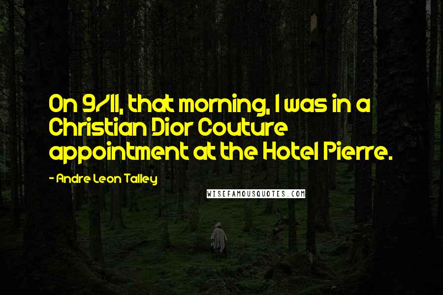 Andre Leon Talley Quotes: On 9/11, that morning, I was in a Christian Dior Couture appointment at the Hotel Pierre.