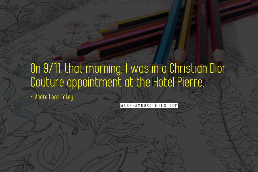 Andre Leon Talley Quotes: On 9/11, that morning, I was in a Christian Dior Couture appointment at the Hotel Pierre.