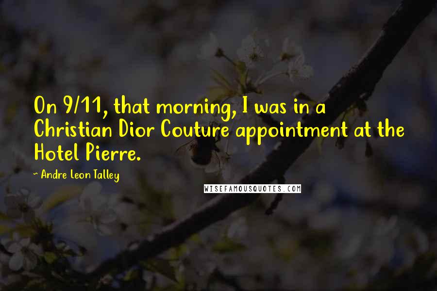 Andre Leon Talley Quotes: On 9/11, that morning, I was in a Christian Dior Couture appointment at the Hotel Pierre.
