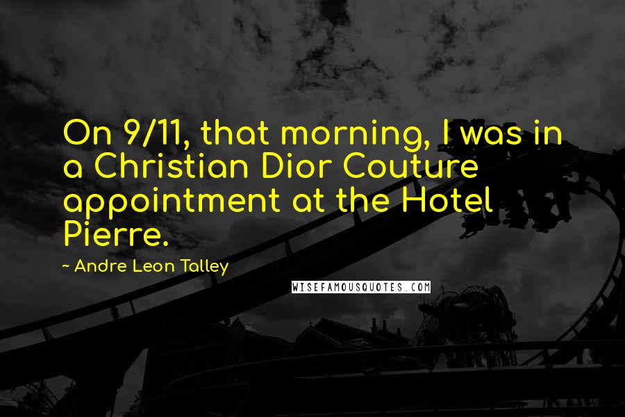 Andre Leon Talley Quotes: On 9/11, that morning, I was in a Christian Dior Couture appointment at the Hotel Pierre.