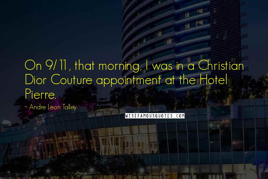 Andre Leon Talley Quotes: On 9/11, that morning, I was in a Christian Dior Couture appointment at the Hotel Pierre.