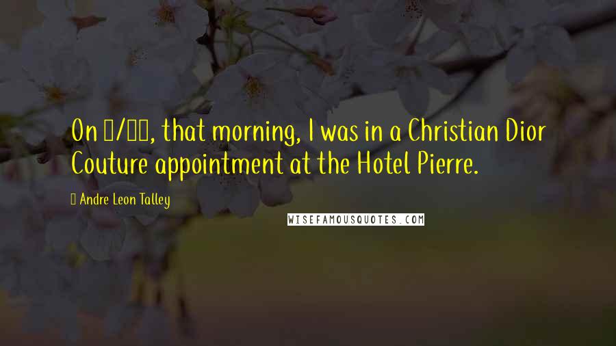 Andre Leon Talley Quotes: On 9/11, that morning, I was in a Christian Dior Couture appointment at the Hotel Pierre.