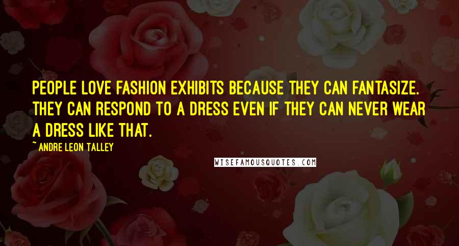 Andre Leon Talley Quotes: People love fashion exhibits because they can fantasize. They can respond to a dress even if they can never wear a dress like that.