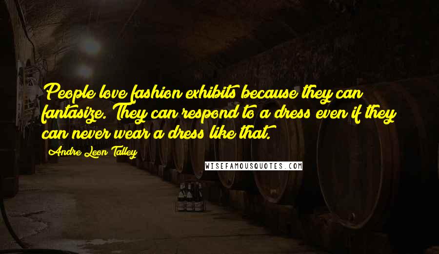 Andre Leon Talley Quotes: People love fashion exhibits because they can fantasize. They can respond to a dress even if they can never wear a dress like that.