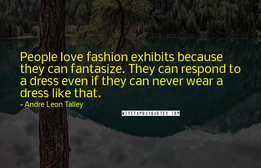 Andre Leon Talley Quotes: People love fashion exhibits because they can fantasize. They can respond to a dress even if they can never wear a dress like that.