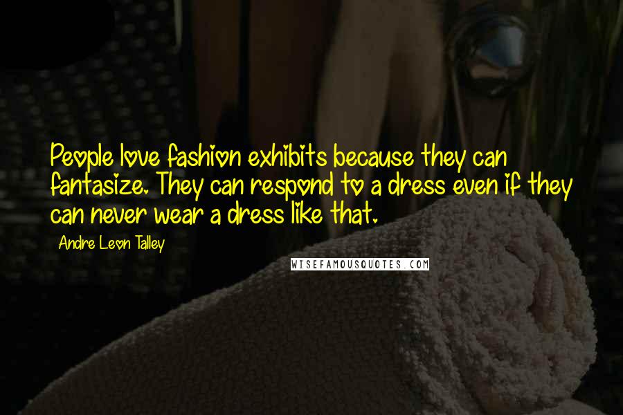 Andre Leon Talley Quotes: People love fashion exhibits because they can fantasize. They can respond to a dress even if they can never wear a dress like that.