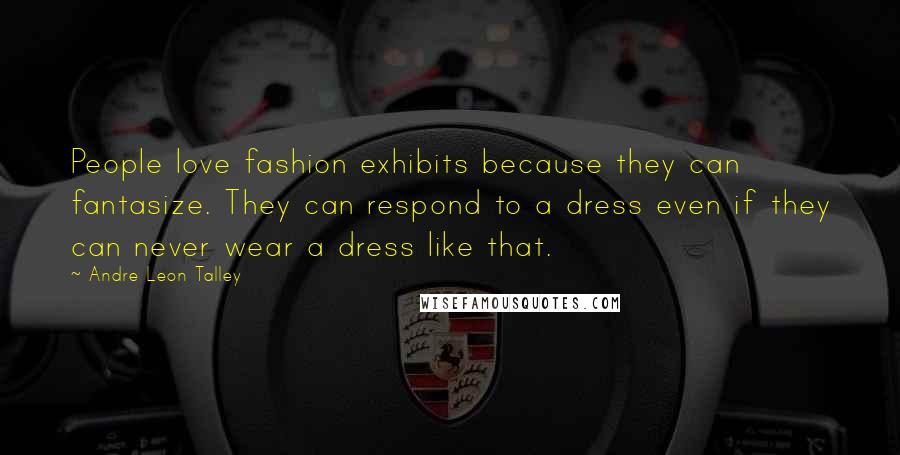 Andre Leon Talley Quotes: People love fashion exhibits because they can fantasize. They can respond to a dress even if they can never wear a dress like that.