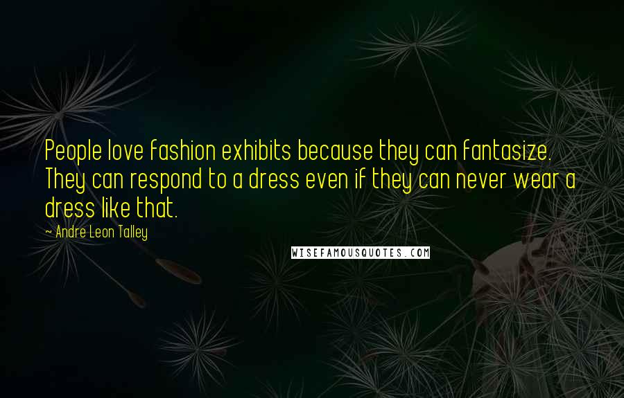 Andre Leon Talley Quotes: People love fashion exhibits because they can fantasize. They can respond to a dress even if they can never wear a dress like that.