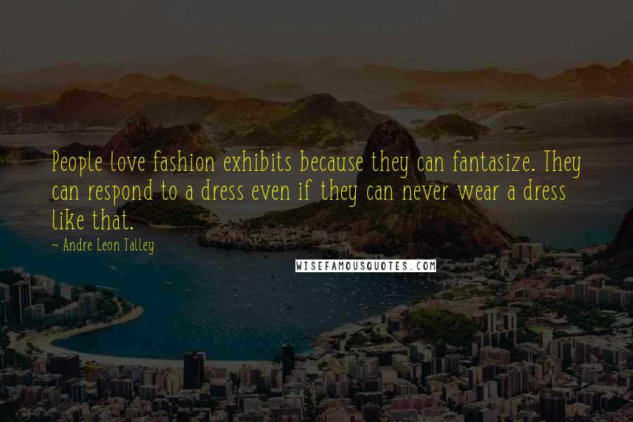 Andre Leon Talley Quotes: People love fashion exhibits because they can fantasize. They can respond to a dress even if they can never wear a dress like that.
