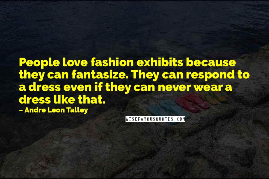 Andre Leon Talley Quotes: People love fashion exhibits because they can fantasize. They can respond to a dress even if they can never wear a dress like that.