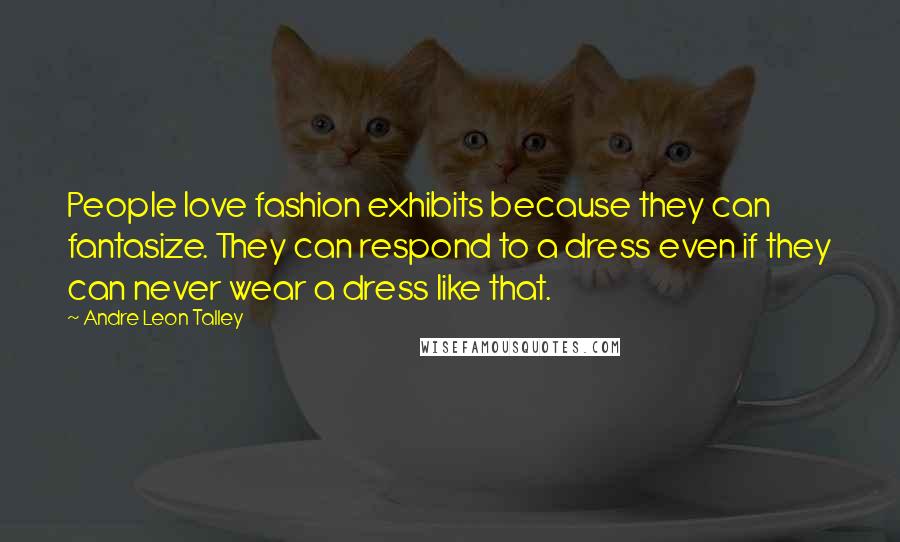 Andre Leon Talley Quotes: People love fashion exhibits because they can fantasize. They can respond to a dress even if they can never wear a dress like that.