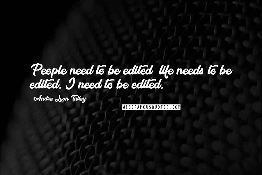 Andre Leon Talley Quotes: People need to be edited; life needs to be edited. I need to be edited.