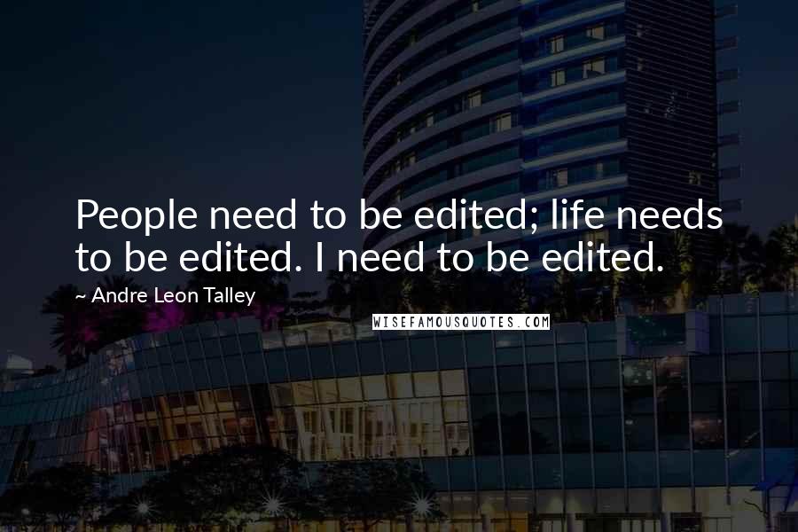 Andre Leon Talley Quotes: People need to be edited; life needs to be edited. I need to be edited.