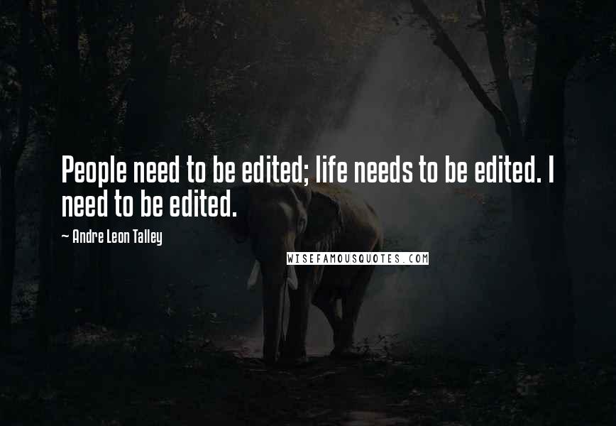 Andre Leon Talley Quotes: People need to be edited; life needs to be edited. I need to be edited.