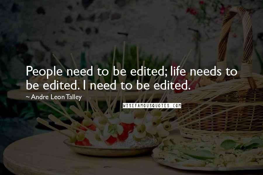 Andre Leon Talley Quotes: People need to be edited; life needs to be edited. I need to be edited.