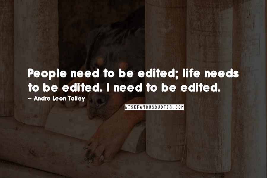 Andre Leon Talley Quotes: People need to be edited; life needs to be edited. I need to be edited.