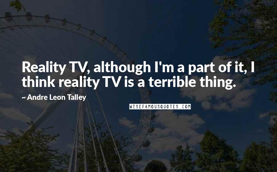 Andre Leon Talley Quotes: Reality TV, although I'm a part of it, I think reality TV is a terrible thing.