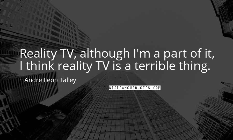 Andre Leon Talley Quotes: Reality TV, although I'm a part of it, I think reality TV is a terrible thing.