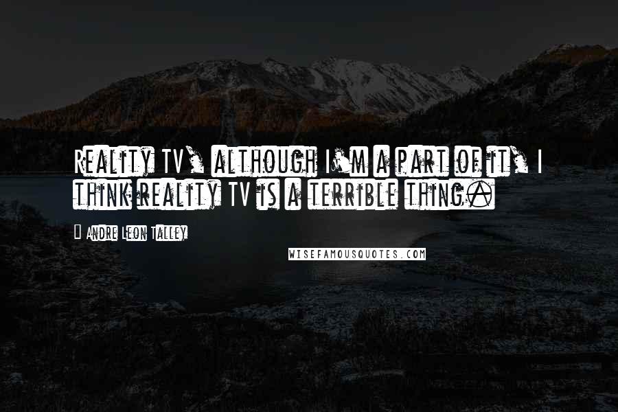 Andre Leon Talley Quotes: Reality TV, although I'm a part of it, I think reality TV is a terrible thing.