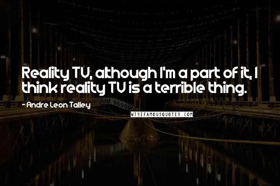 Andre Leon Talley Quotes: Reality TV, although I'm a part of it, I think reality TV is a terrible thing.