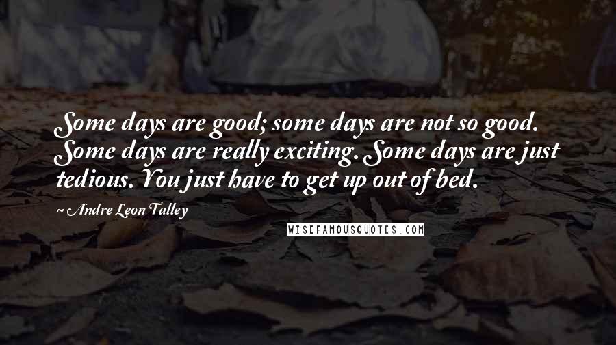 Andre Leon Talley Quotes: Some days are good; some days are not so good. Some days are really exciting. Some days are just tedious. You just have to get up out of bed.