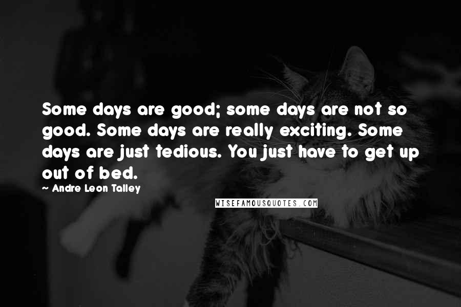 Andre Leon Talley Quotes: Some days are good; some days are not so good. Some days are really exciting. Some days are just tedious. You just have to get up out of bed.