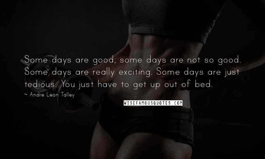 Andre Leon Talley Quotes: Some days are good; some days are not so good. Some days are really exciting. Some days are just tedious. You just have to get up out of bed.