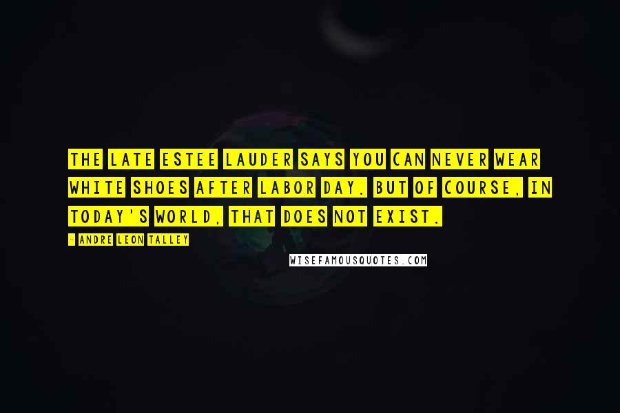 Andre Leon Talley Quotes: The late Estee Lauder says you can never wear white shoes after Labor Day. But of course, in today's world, that does not exist.