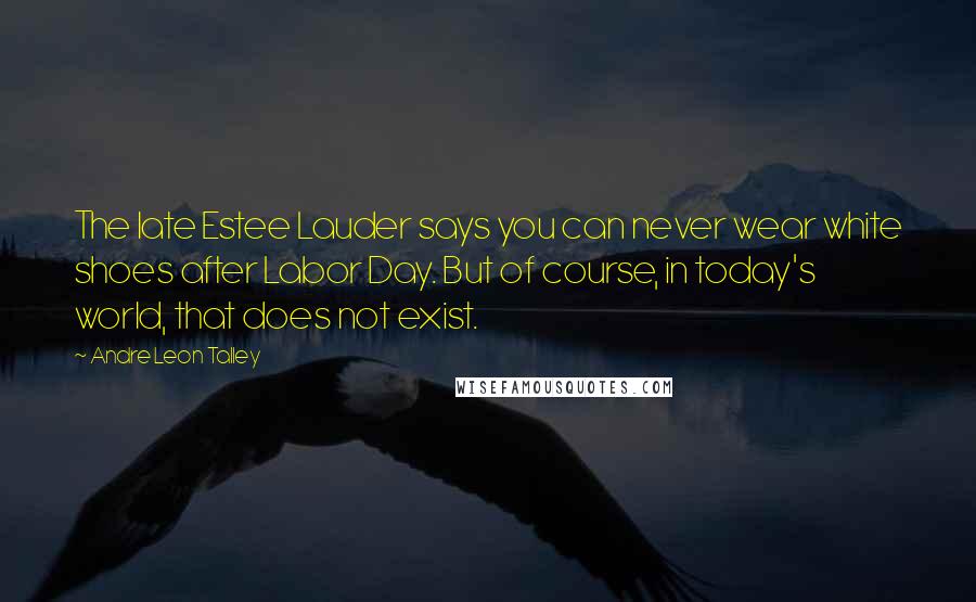 Andre Leon Talley Quotes: The late Estee Lauder says you can never wear white shoes after Labor Day. But of course, in today's world, that does not exist.