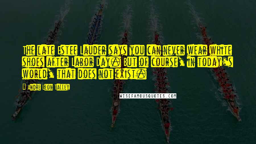 Andre Leon Talley Quotes: The late Estee Lauder says you can never wear white shoes after Labor Day. But of course, in today's world, that does not exist.