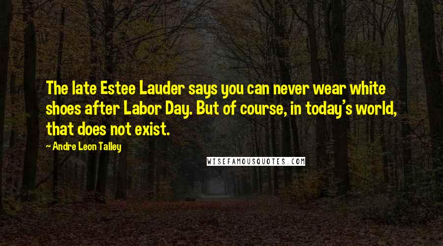 Andre Leon Talley Quotes: The late Estee Lauder says you can never wear white shoes after Labor Day. But of course, in today's world, that does not exist.
