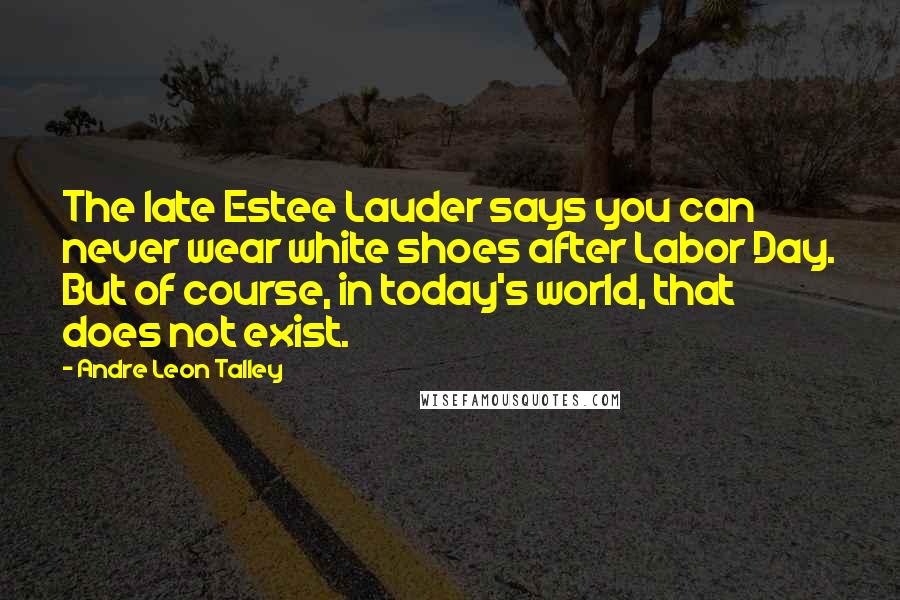 Andre Leon Talley Quotes: The late Estee Lauder says you can never wear white shoes after Labor Day. But of course, in today's world, that does not exist.