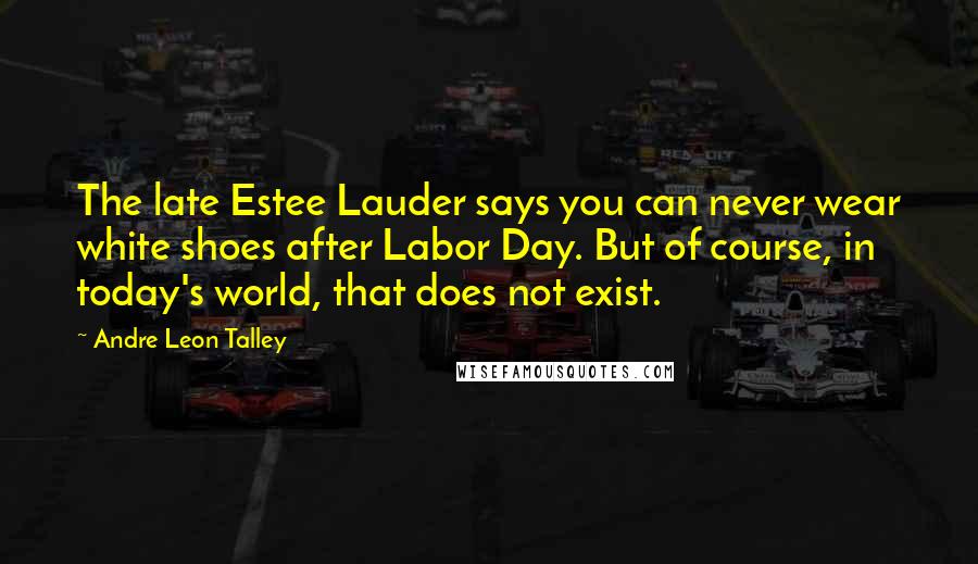 Andre Leon Talley Quotes: The late Estee Lauder says you can never wear white shoes after Labor Day. But of course, in today's world, that does not exist.