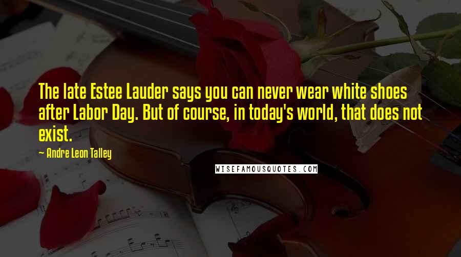 Andre Leon Talley Quotes: The late Estee Lauder says you can never wear white shoes after Labor Day. But of course, in today's world, that does not exist.