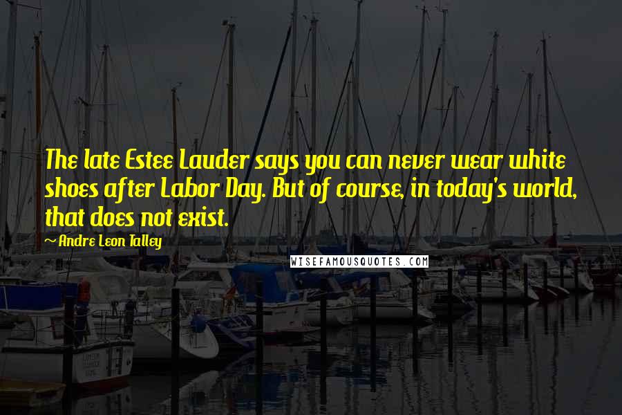 Andre Leon Talley Quotes: The late Estee Lauder says you can never wear white shoes after Labor Day. But of course, in today's world, that does not exist.