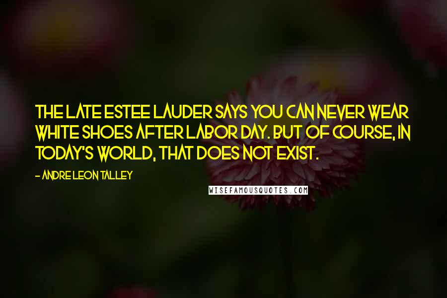 Andre Leon Talley Quotes: The late Estee Lauder says you can never wear white shoes after Labor Day. But of course, in today's world, that does not exist.