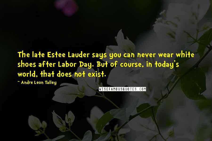 Andre Leon Talley Quotes: The late Estee Lauder says you can never wear white shoes after Labor Day. But of course, in today's world, that does not exist.