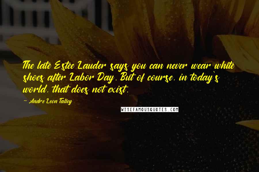 Andre Leon Talley Quotes: The late Estee Lauder says you can never wear white shoes after Labor Day. But of course, in today's world, that does not exist.