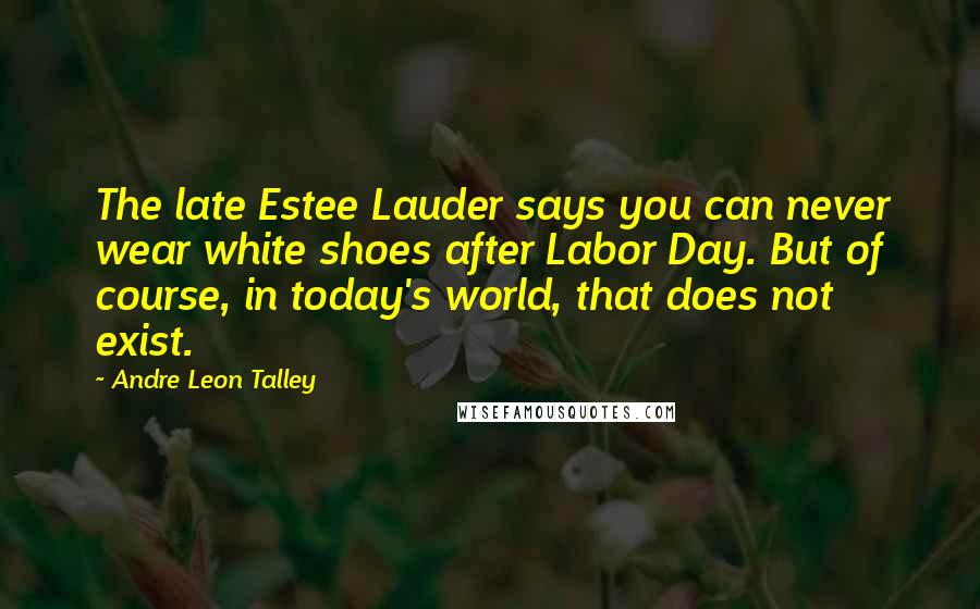 Andre Leon Talley Quotes: The late Estee Lauder says you can never wear white shoes after Labor Day. But of course, in today's world, that does not exist.