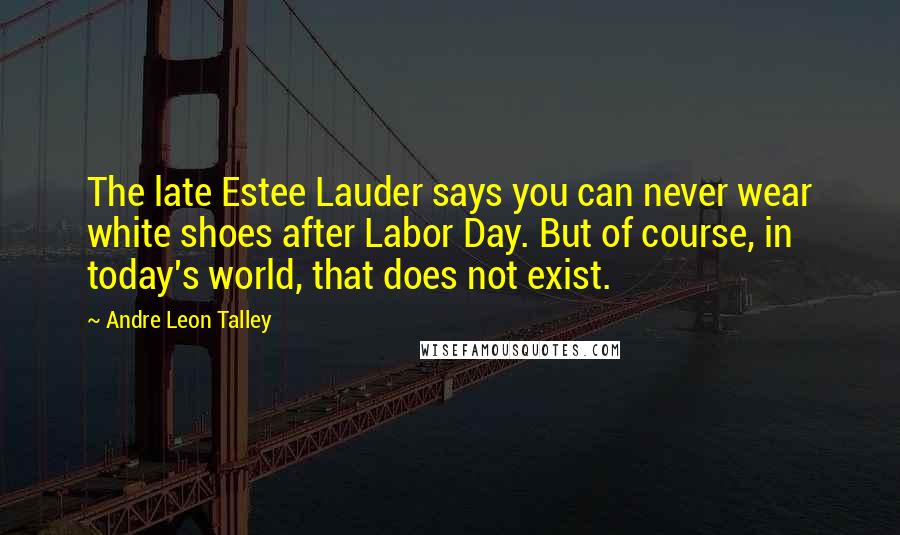 Andre Leon Talley Quotes: The late Estee Lauder says you can never wear white shoes after Labor Day. But of course, in today's world, that does not exist.