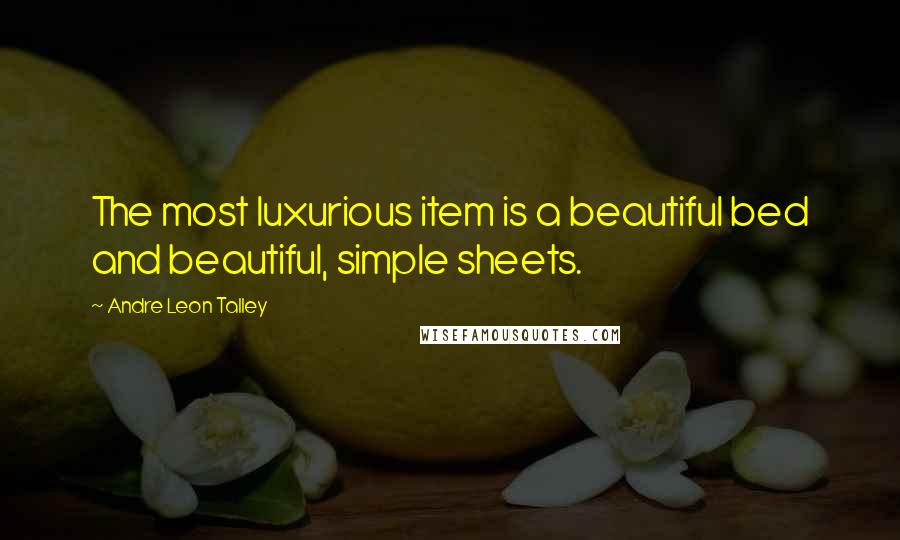 Andre Leon Talley Quotes: The most luxurious item is a beautiful bed and beautiful, simple sheets.